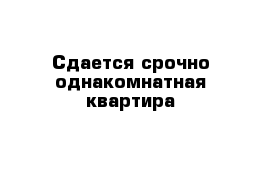 Сдается срочно однакомнатная квартира 